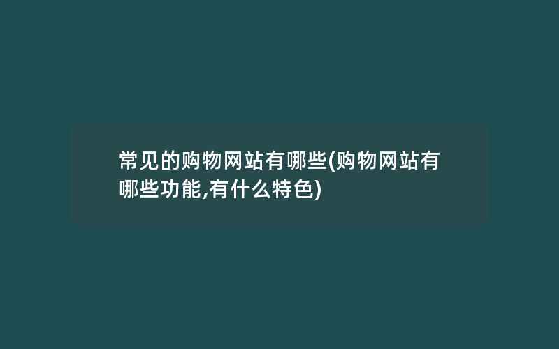 常见的购物网站有哪些(购物网站有哪些功能,有什么特色)