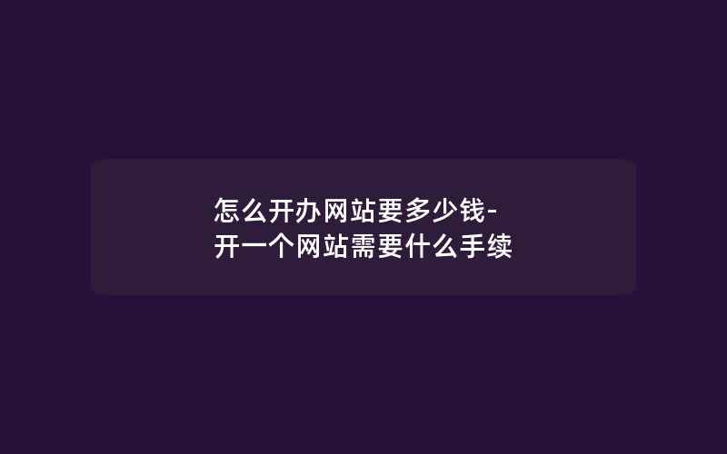 怎么开办网站要多少钱-开一个网站需要什么手续