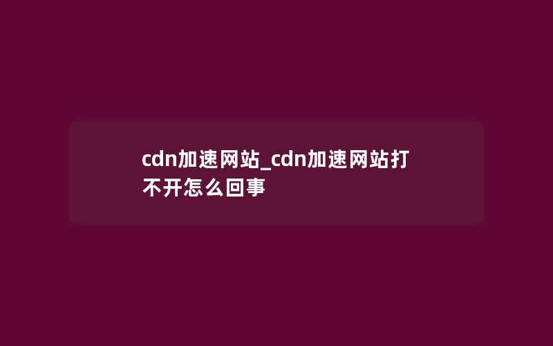 cdn加速网站_cdn加速网站打不开怎么回事