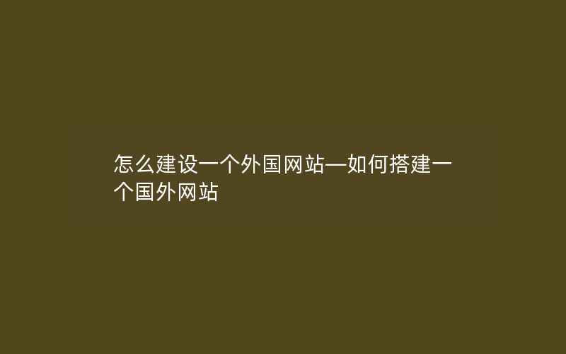 怎么建设一个外国网站—如何搭建一个国外网站