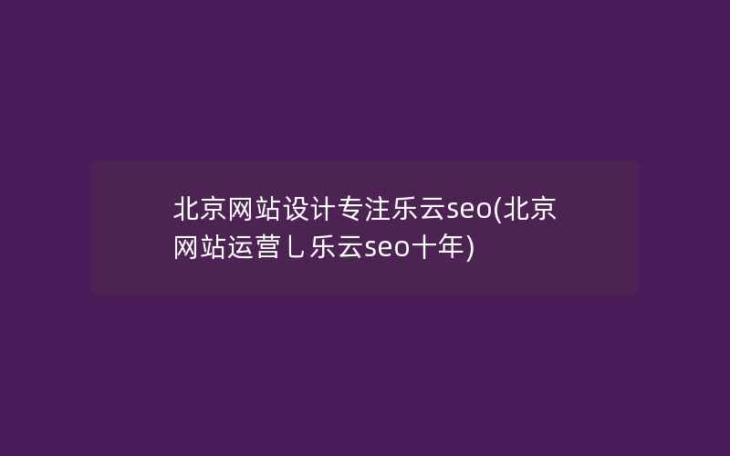 北京网站设计专注乐云seo(北京网站运营乚乐云seo十年)