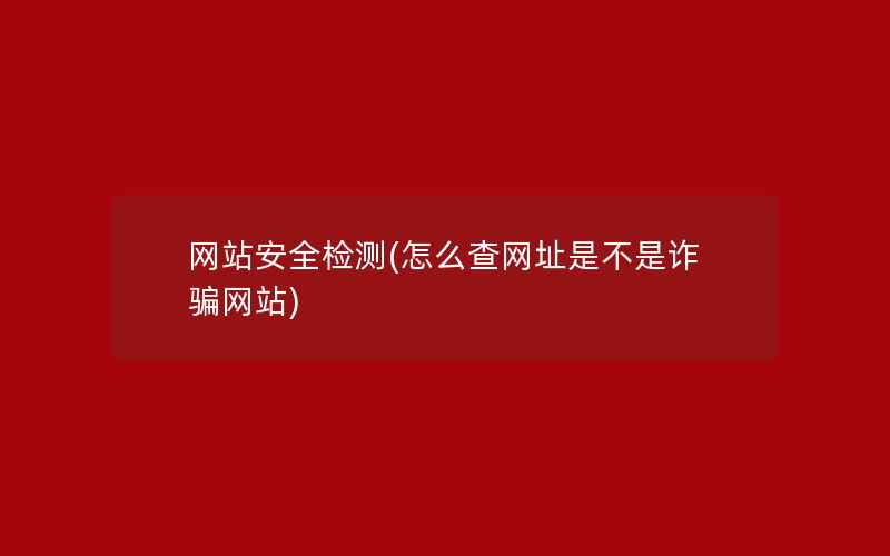 网站安全检测(怎么查网址是不是诈骗网站)