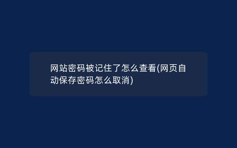 网站密码被记住了怎么查看(网页自动保存密码怎么取消)