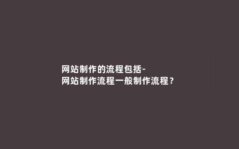 网站制作的流程包括-网站制作流程一般制作流程？