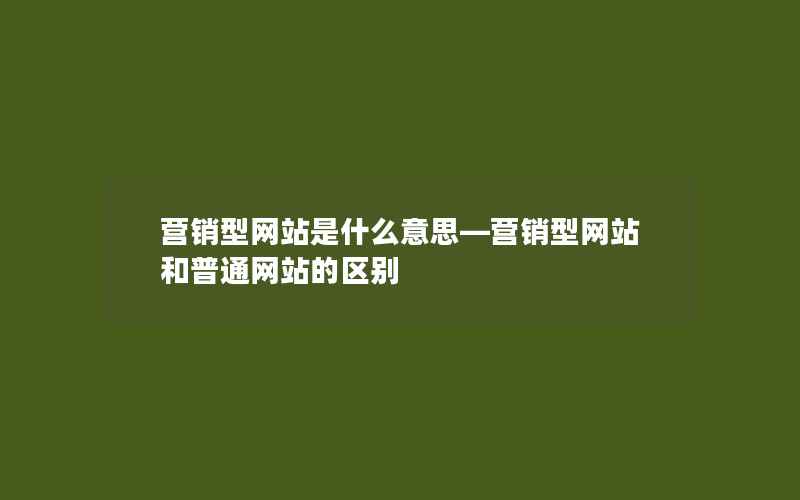 营销型网站是什么意思—营销型网站和普通网站的区别