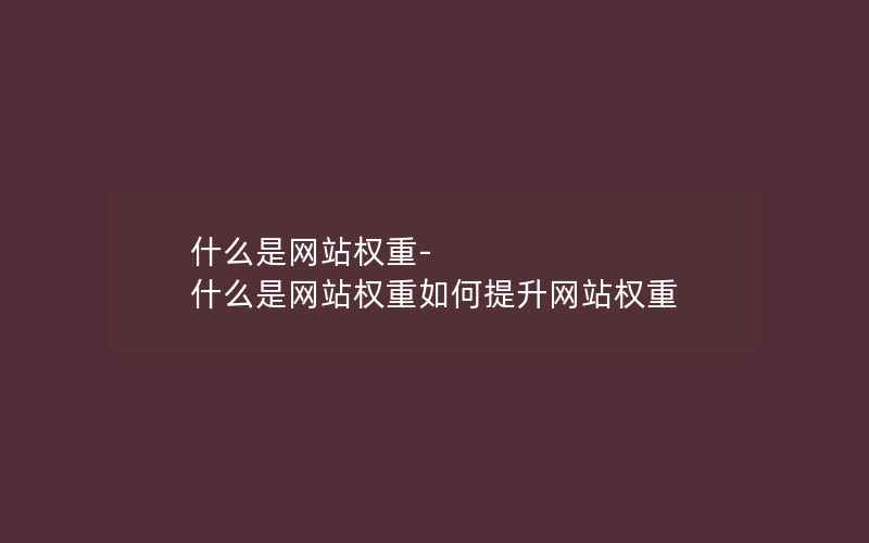 什么是网站权重-什么是网站权重如何提升网站权重