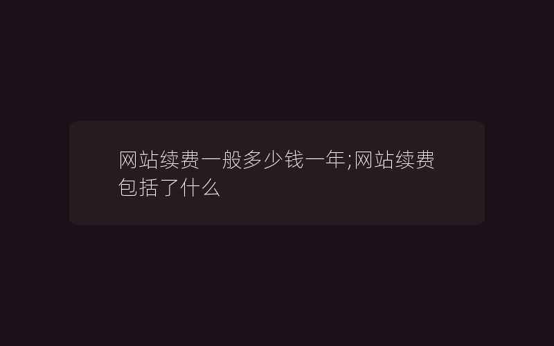 网站续费一般多少钱一年;网站续费包括了什么