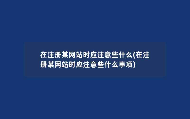 在注册某网站时应注意些什么(在注册某网站时应注意些什么事项)