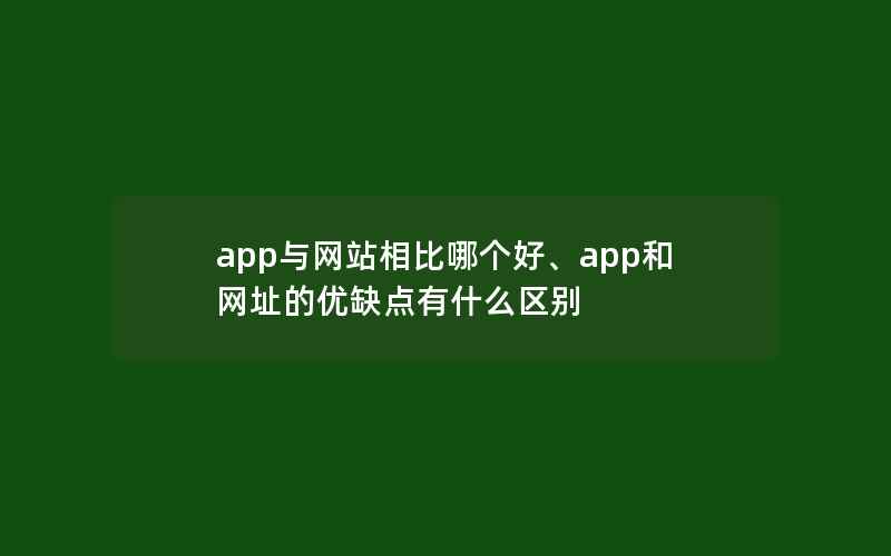 app与网站相比哪个好、app和网址的优缺点有什么区别