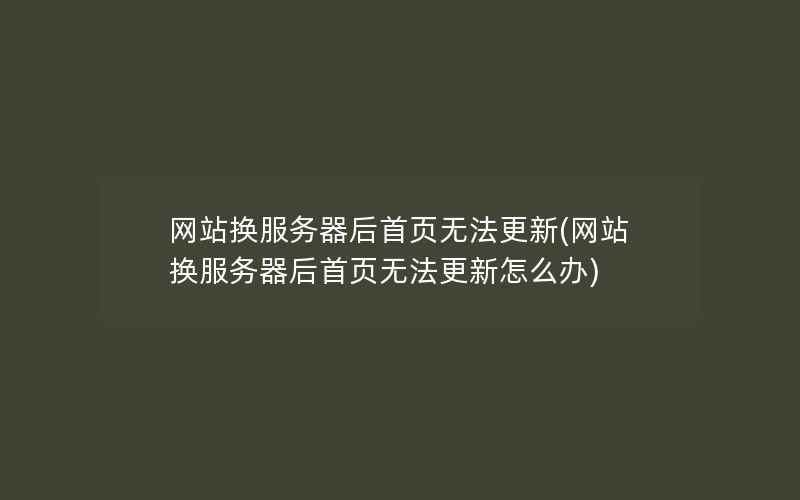 网站换服务器后首页无法更新(网站换服务器后首页无法更新怎么办)