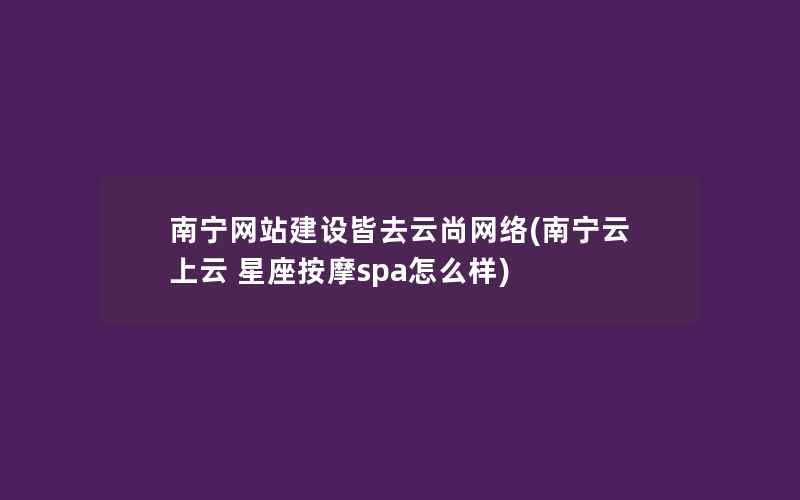 南宁网站建设皆去云尚网络(南宁云上云 星座按摩spa怎么样)