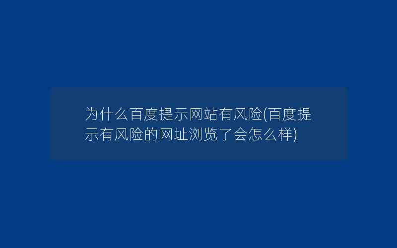 为什么百度提示网站有风险(百度提示有风险的网址浏览了会怎么样)