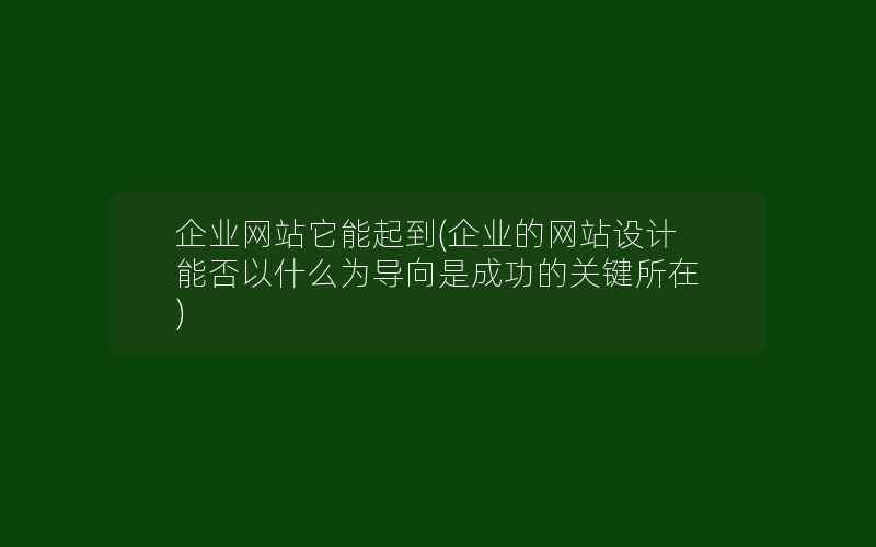 企业网站它能起到(企业的网站设计能否以什么为导向是成功的关键所在)