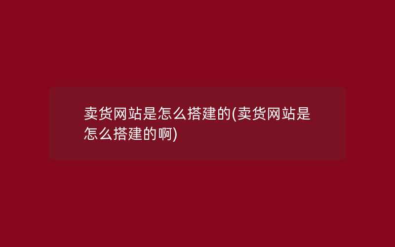 卖货网站是怎么搭建的(卖货网站是怎么搭建的啊)