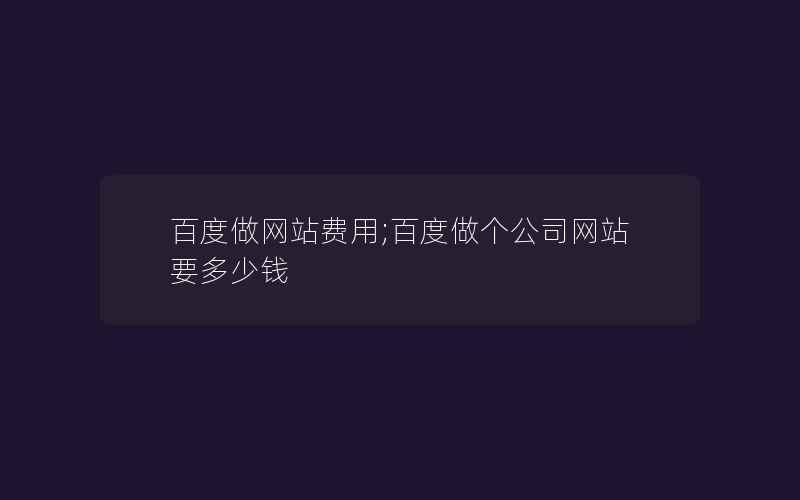 百度做网站费用;百度做个公司网站要多少钱