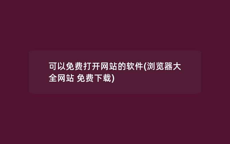 可以免费打开网站的软件(浏览器大全网站 免费下载)