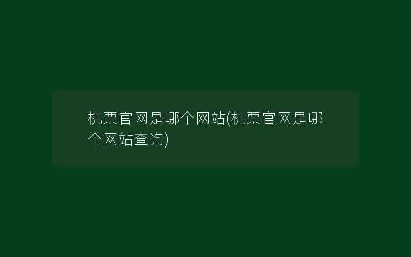 机票官网是哪个网站(机票官网是哪个网站查询)