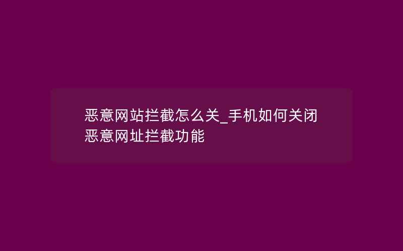 恶意网站拦截怎么关_手机如何关闭恶意网址拦截功能