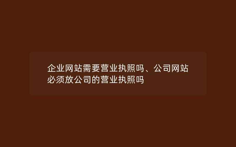 企业网站需要营业执照吗、公司网站必须放公司的营业执照吗