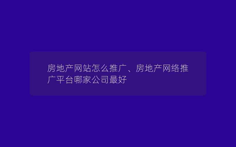 房地产网站怎么推广、房地产网络推广平台哪家公司最好