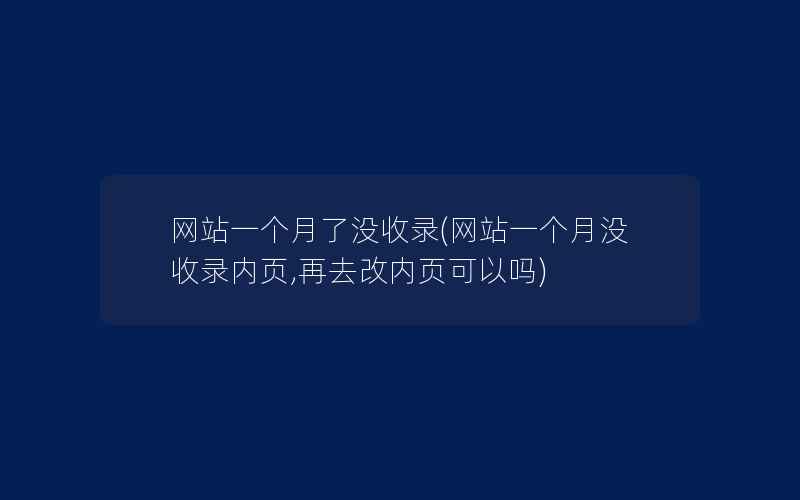 网站一个月了没收录(网站一个月没收录内页,再去改内页可以吗)