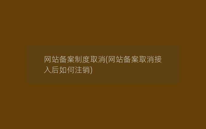 网站备案制度取消(网站备案取消接入后如何注销)