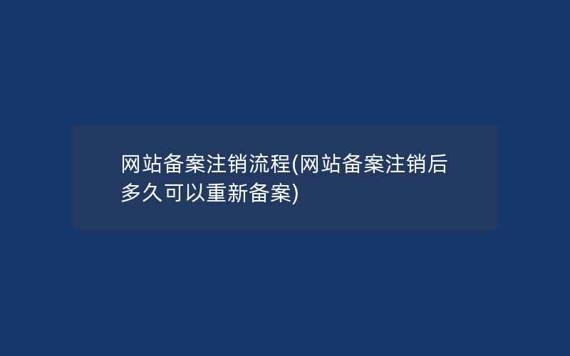 网站备案注销流程(网站备案注销后多久可以重新备案)