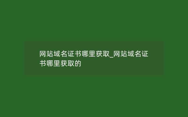 网站域名证书哪里获取_网站域名证书哪里获取的