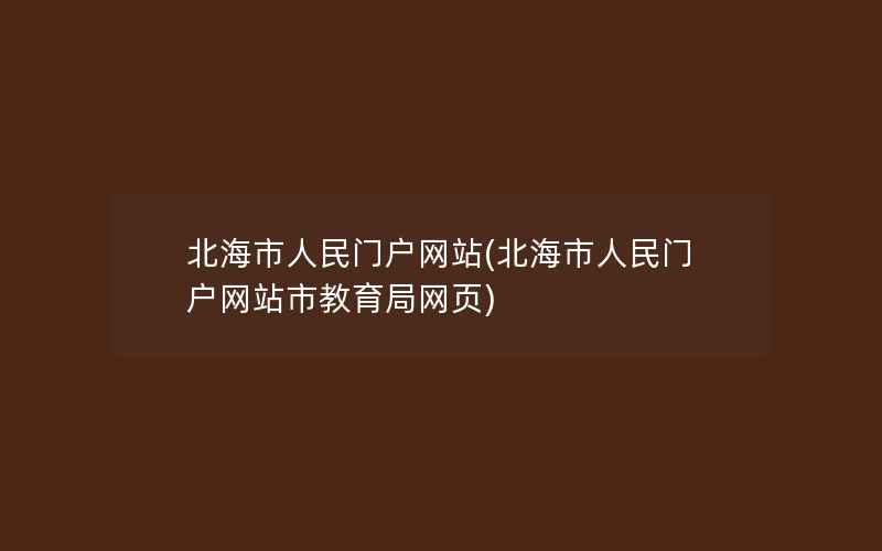 北海市人民门户网站(北海市人民门户网站市教育局网页)