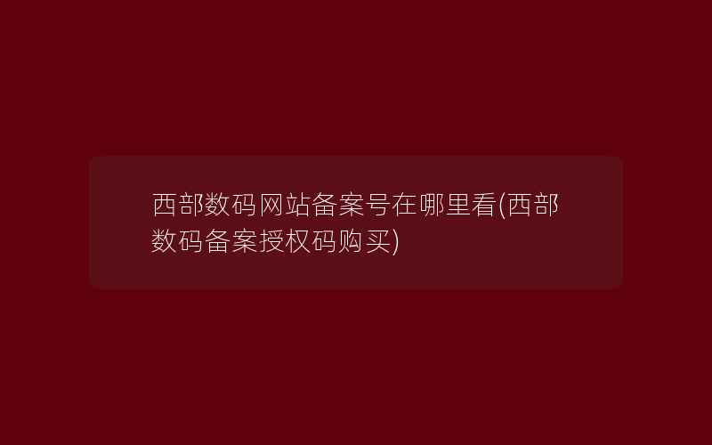 西部数码网站备案号在哪里看(西部数码备案授权码购买)