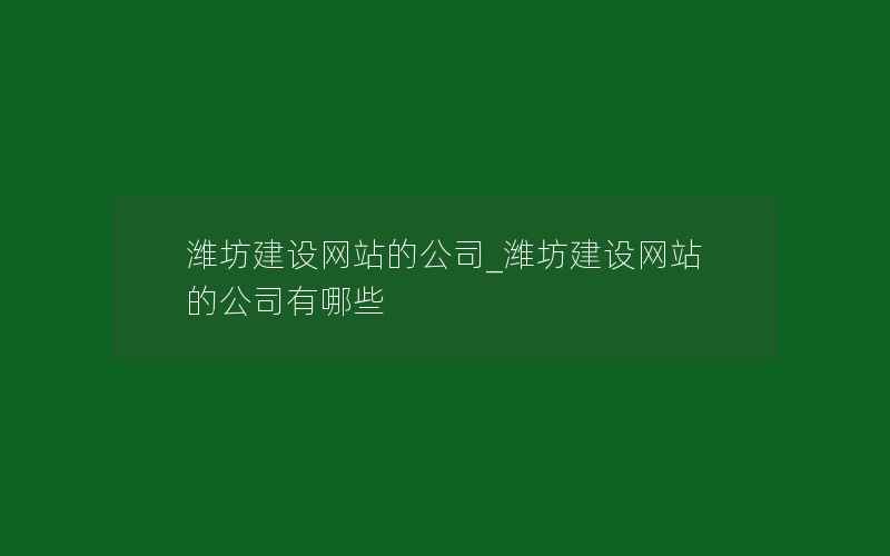 潍坊建设网站的公司_潍坊建设网站的公司有哪些