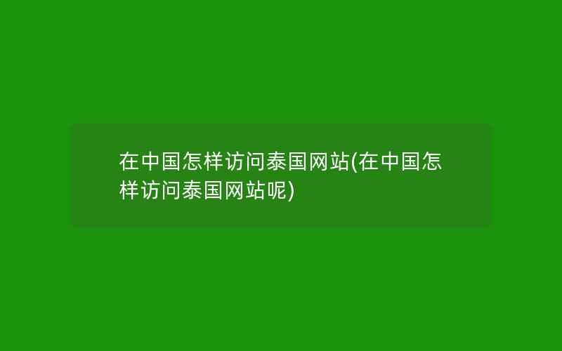 在中国怎样访问泰国网站(在中国怎样访问泰国网站呢)