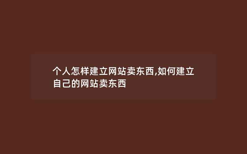 个人怎样建立网站卖东西,如何建立自己的网站卖东西