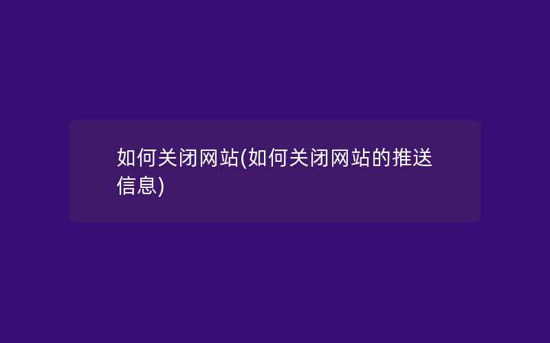 如何关闭网站(如何关闭网站的推送信息)