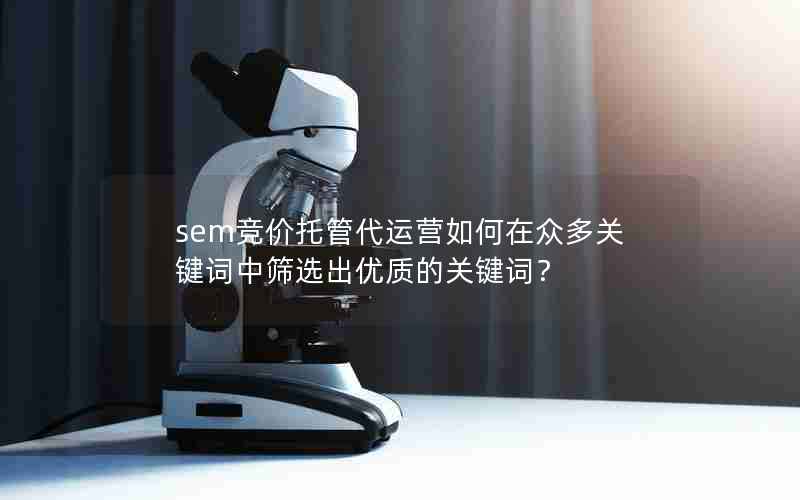 sem竞价托管代运营如何在众多关键词中筛选出优质的关键词？