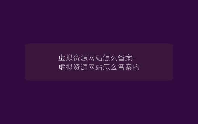 虚拟资源网站怎么备案-虚拟资源网站怎么备案的