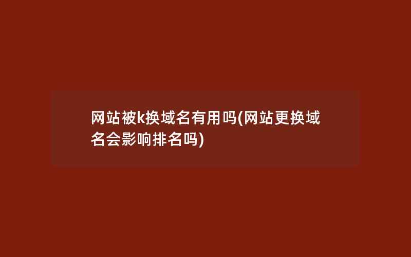 网站被k换域名有用吗(网站更换域名会影响排名吗)