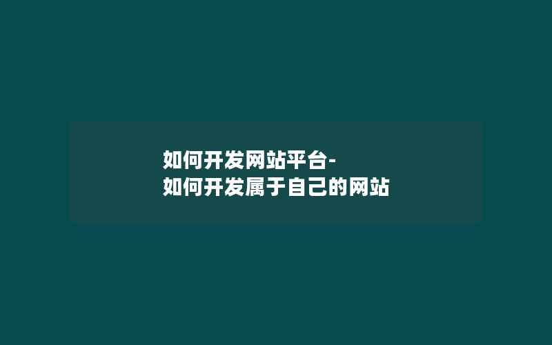 如何开发网站平台-如何开发属于自己的网站