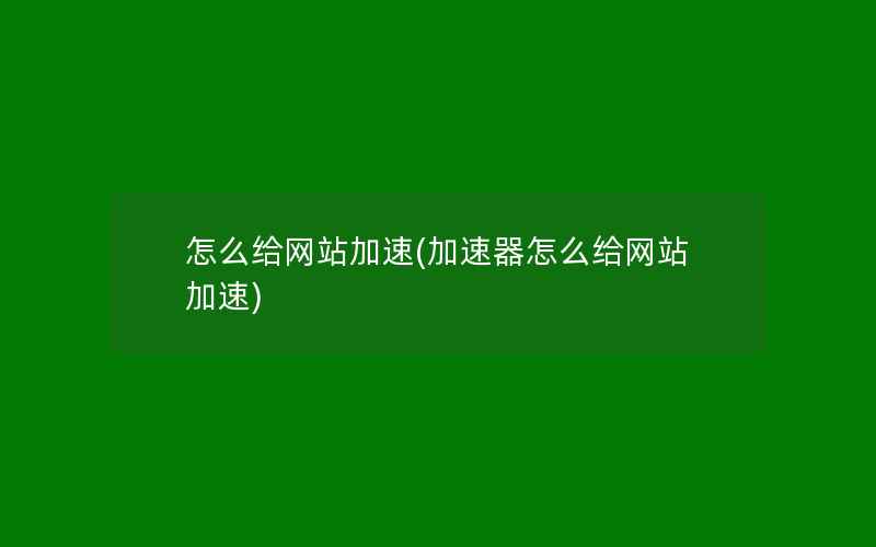 怎么给网站加速(加速器怎么给网站加速)