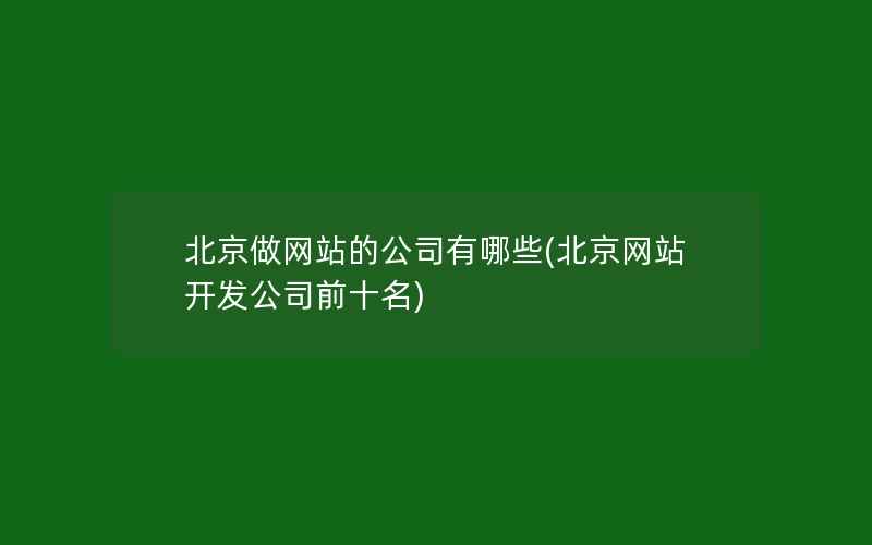 北京做网站的公司有哪些(北京网站开发公司前十名)