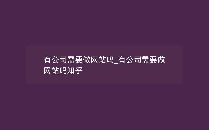 有公司需要做网站吗_有公司需要做网站吗知乎