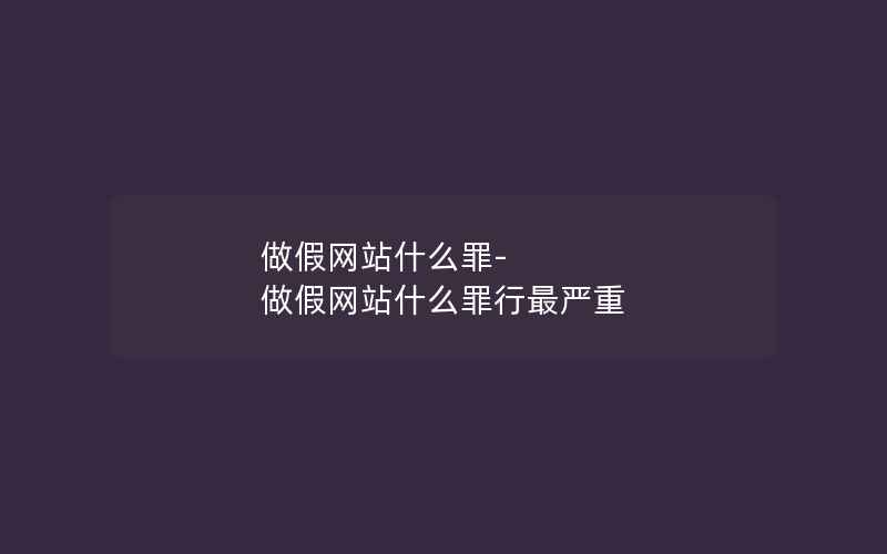 做假网站什么罪-做假网站什么罪行最严重