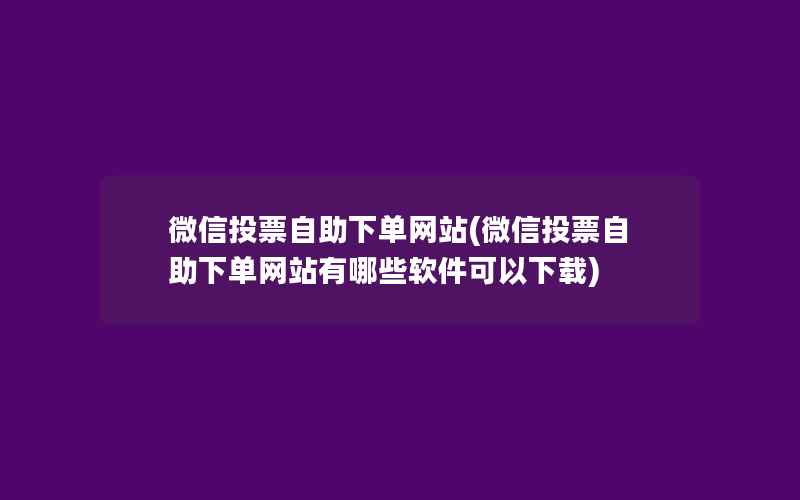 微信投票自助下单网站(微信投票自助下单网站有哪些软件可以下载)