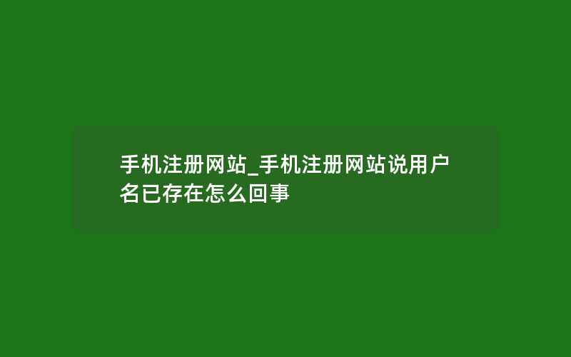 手机注册网站_手机注册网站说用户名已存在怎么回事