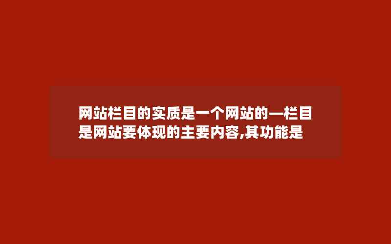 网站栏目的实质是一个网站的—栏目是网站要体现的主要内容,其功能是