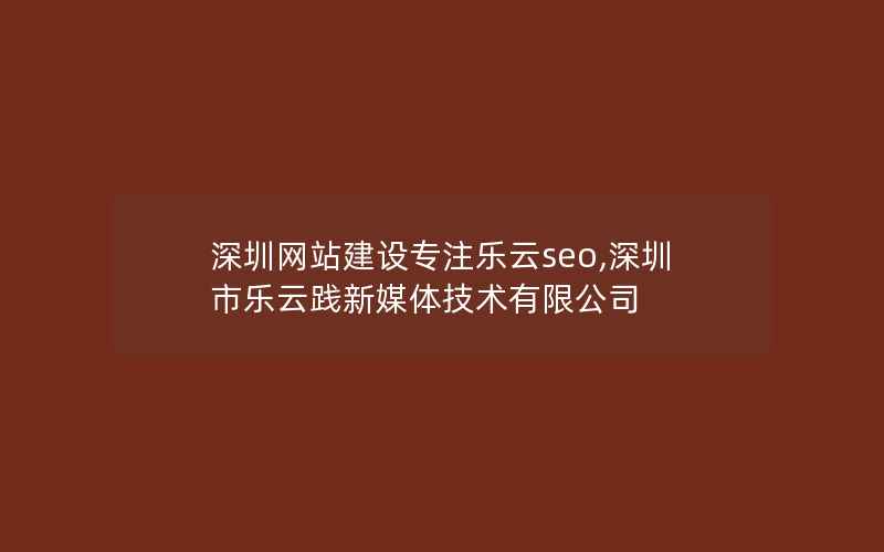 深圳网站建设专注乐云seo,深圳市乐云践新媒体技术有限公司