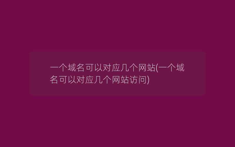 一个域名可以对应几个网站(一个域名可以对应几个网站访问)