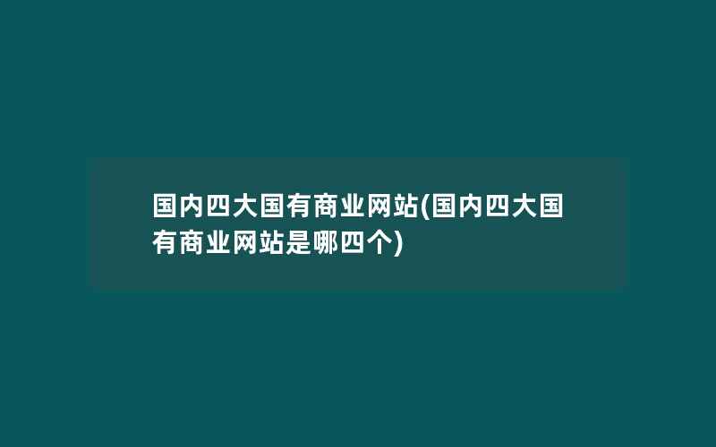 国内四大国有商业网站(国内四大国有商业网站是哪四个)