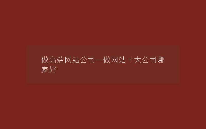 做高端网站公司—做网站十大公司哪家好