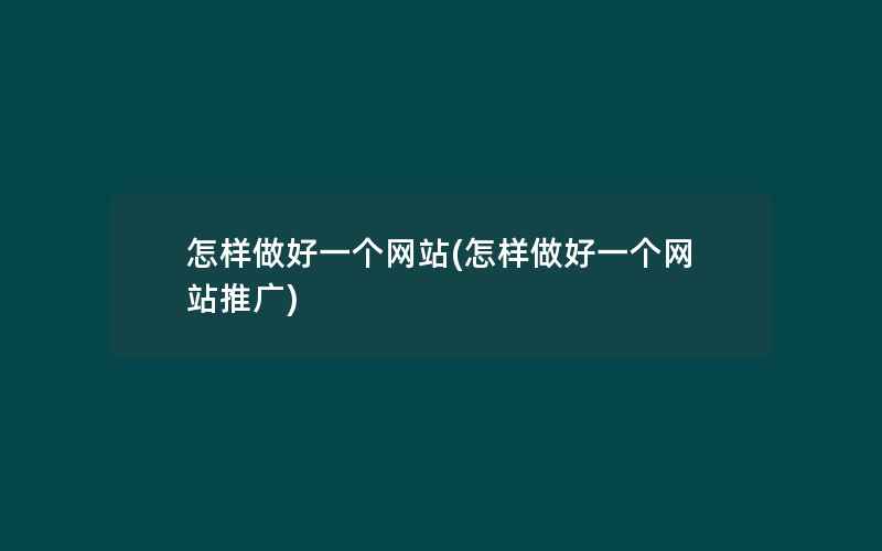 怎样做好一个网站(怎样做好一个网站推广)